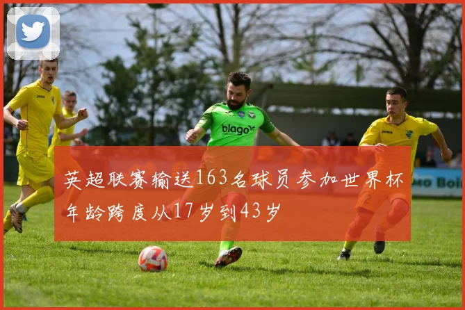 英超联赛输送163名球员参加世界杯年龄跨度从17岁到43岁