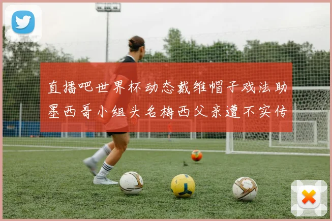 直播吧世界杯动态戴维帽子戏法助墨西哥小组头名梅西父亲遭不实传言困扰