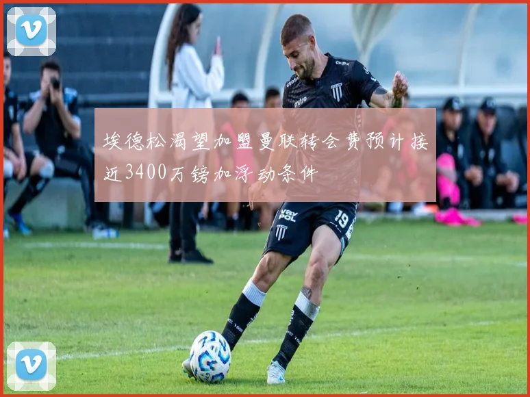 埃德松渴望加盟曼联转会费预计接近3400万镑加浮动条件