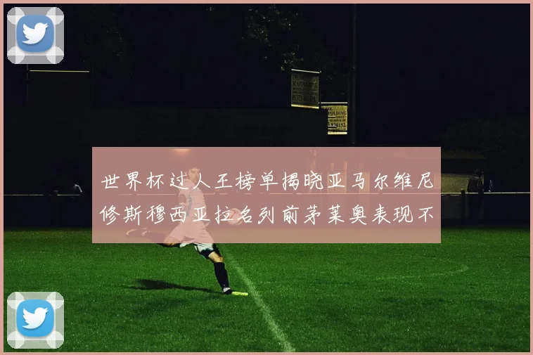 世界杯过人王榜单揭晓亚马尔维尼修斯穆西亚拉名列前茅莱奥表现不俗