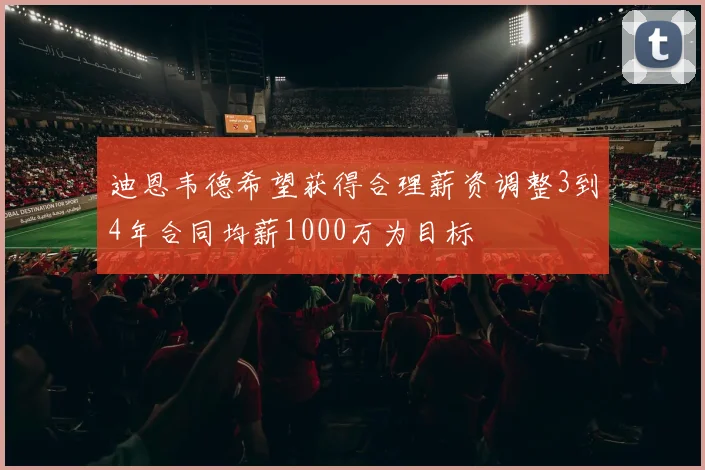 迪恩韦德希望获得合理薪资调整3到4年合同均薪1000万为目标