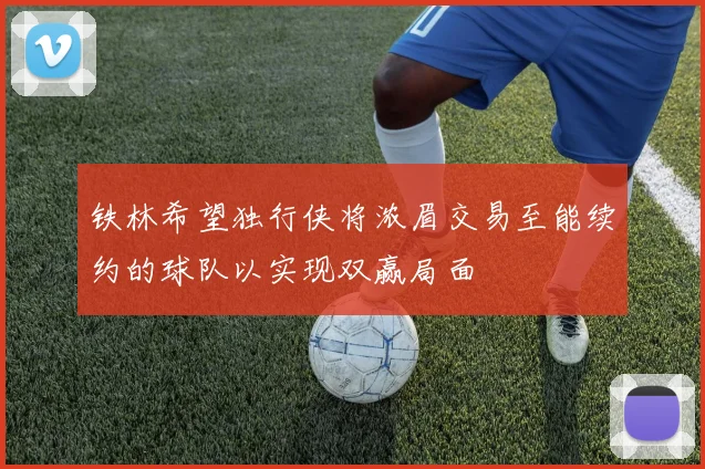 铁林希望独行侠将浓眉交易至能续约的球队以实现双赢局面