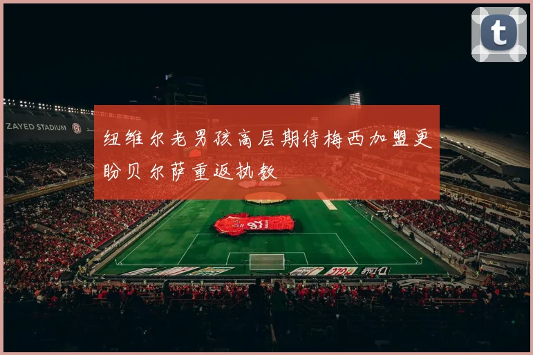 纽维尔老男孩高层期待梅西加盟更盼贝尔萨重返执教