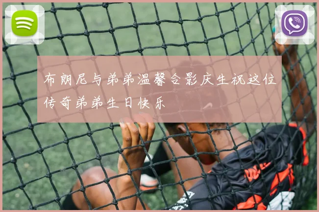布朗尼与弟弟温馨合影庆生祝这位传奇弟弟生日快乐