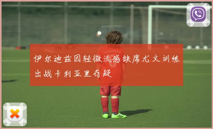 伊尔迪兹因轻微流感缺席尤文训练出战卡利亚里存疑