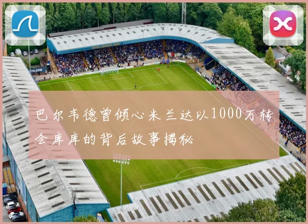 巴尔韦德曾倾心米兰达以1000万转会库库的背后故事揭秘