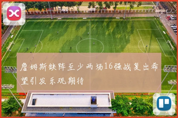 詹姆斯缺阵至少两场16强战复出希望引发乐观期待