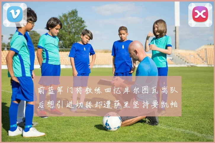 前蓝军门将教练回忆库尔图瓦离队后想引进切赫却遭萨里坚持要凯帕