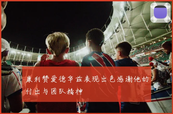康利赞爱德华兹表现出色感谢他的付出与团队精神