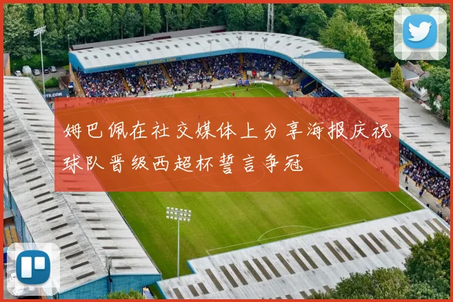 姆巴佩在社交媒体上分享海报庆祝球队晋级西超杯誓言争冠