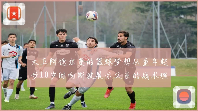 大卫阿德尔曼的篮球梦想从童年起步10岁时向斯波展示父亲的战术理念