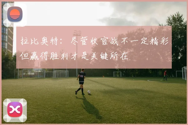 拉比奥特：尽管收官战不一定精彩但赢得胜利才是关键所在