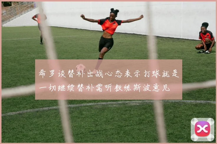 希罗谈替补出战心态表示打球就是一切继续替补需听教练斯波意见
