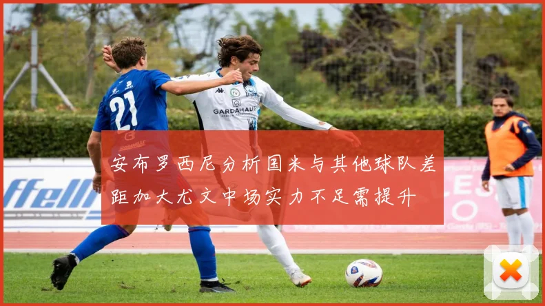 安布罗西尼分析国米与其他球队差距加大尤文中场实力不足需提升