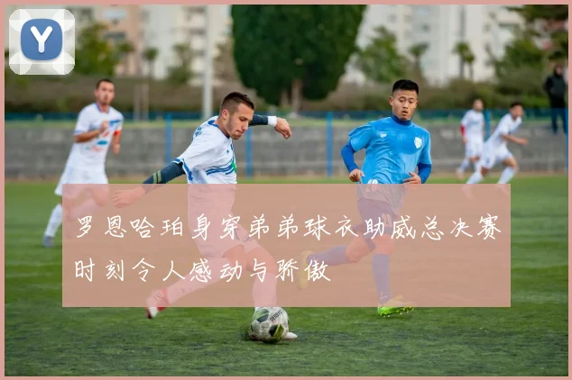 罗恩哈珀身穿弟弟球衣助威总决赛时刻令人感动与骄傲