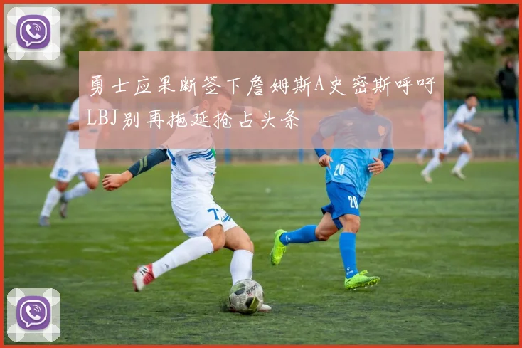 勇士应果断签下詹姆斯A史密斯呼吁LBJ别再拖延抢占头条