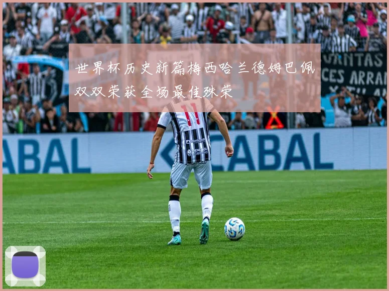 世界杯历史新篇梅西哈兰德姆巴佩双双荣获全场最佳殊荣