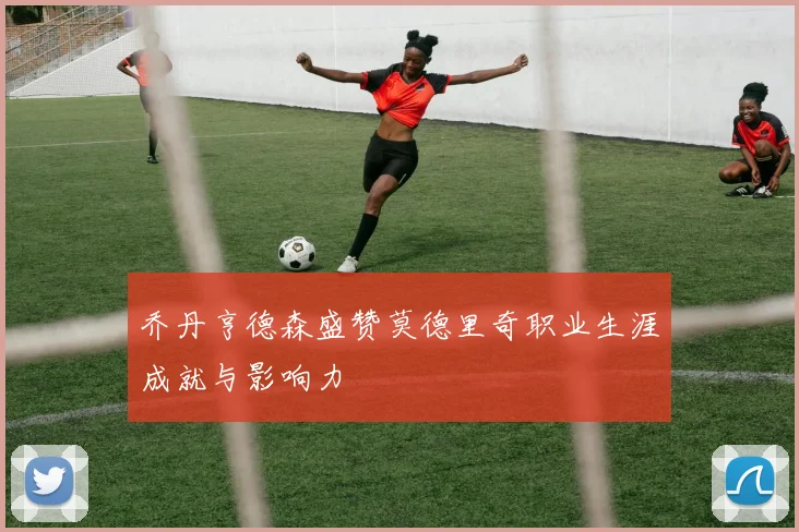 乔丹亨德森盛赞莫德里奇职业生涯成就与影响力