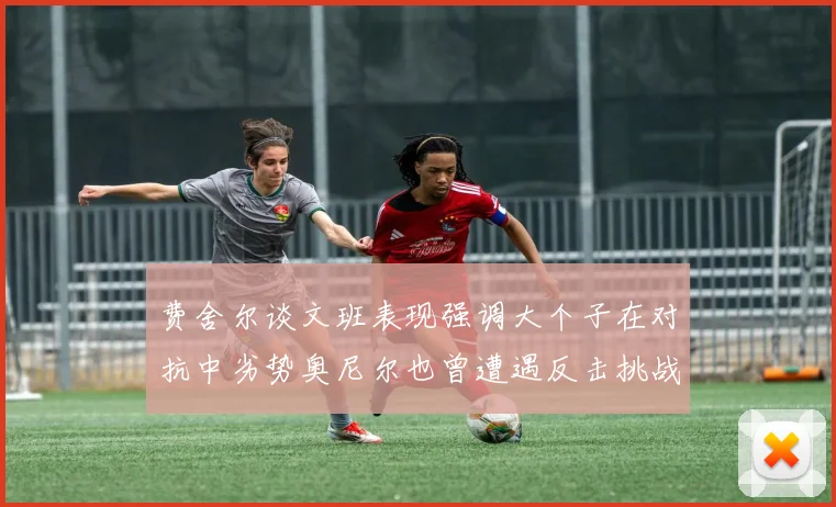 费舍尔谈文班表现强调大个子在对抗中劣势奥尼尔也曾遭遇反击挑战