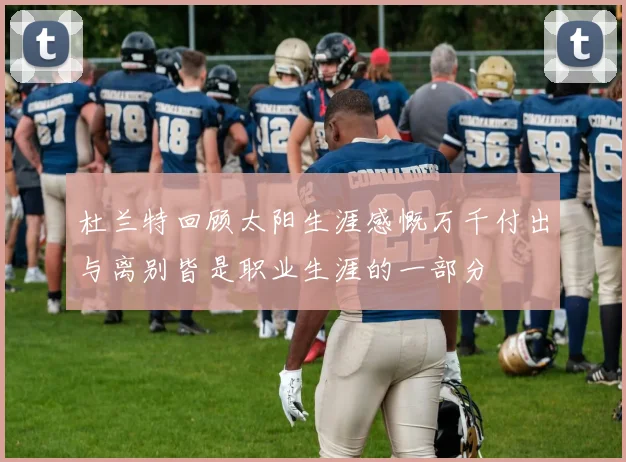 杜兰特回顾太阳生涯感慨万千付出与离别皆是职业生涯的一部分