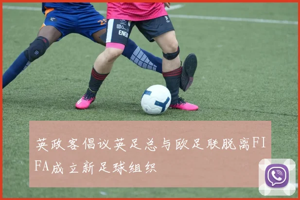 英政客倡议英足总与欧足联脱离FIFA成立新足球组织