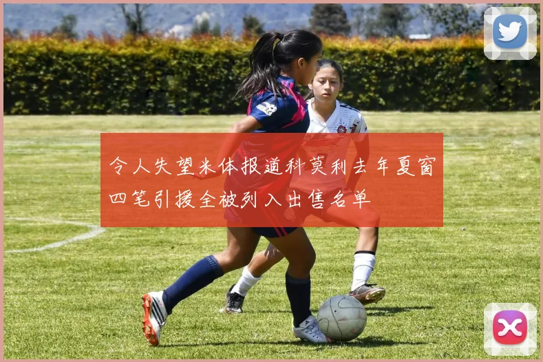令人失望米体报道科莫利去年夏窗四笔引援全被列入出售名单