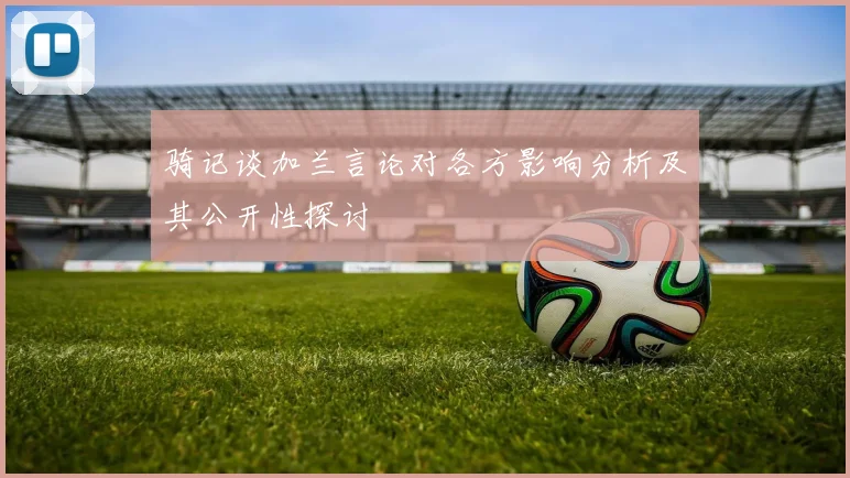 骑记谈加兰言论对各方影响分析及其公开性探讨