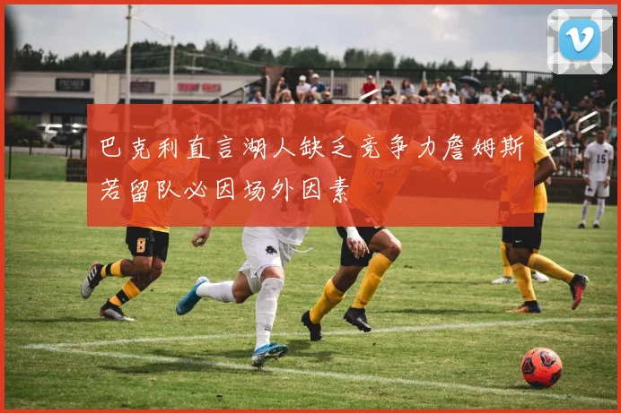巴克利直言湖人缺乏竞争力詹姆斯若留队必因场外因素