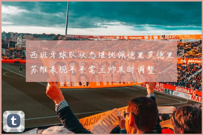 西班牙球队状态堪忧佩德里罗德里苏维表现平平需主帅及时调整