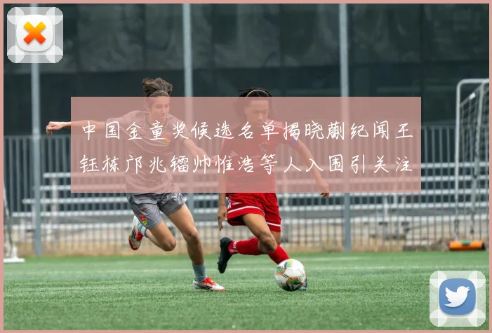 中国金童奖候选名单揭晓蒯纪闻王钰栋邝兆镭帅惟浩等人入围引关注