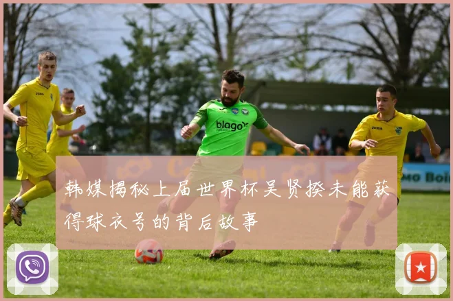 韩媒揭秘上届世界杯吴贤揆未能获得球衣号的背后故事