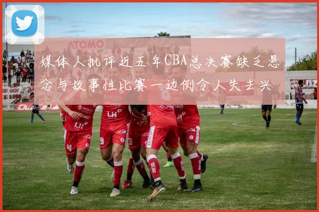 媒体人批评近五年CBA总决赛缺乏悬念与故事性比赛一边倒令人失去兴趣