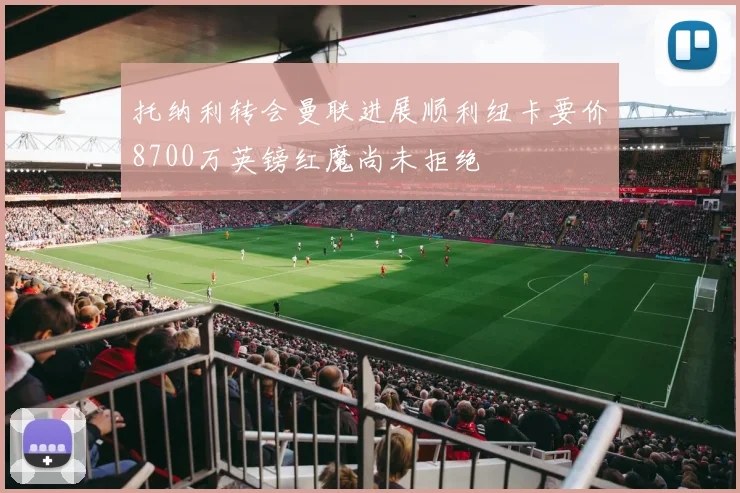 托纳利转会曼联进展顺利纽卡要价8700万英镑红魔尚未拒绝