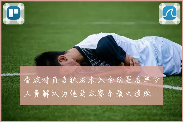 香波特直言狄龙未入全明星名单令人费解认为他是本赛季最大遗珠