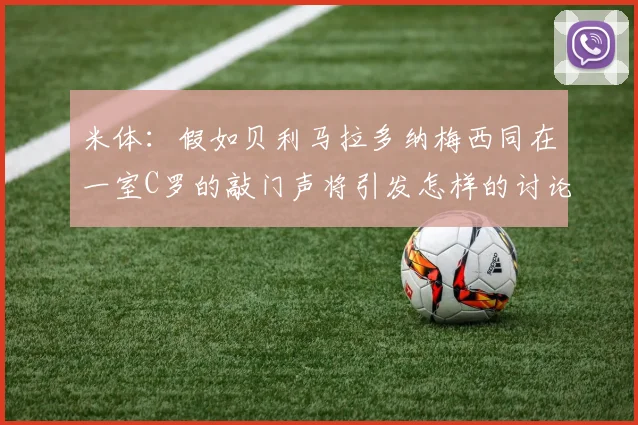 米体：假如贝利马拉多纳梅西同在一室C罗的敲门声将引发怎样的讨论