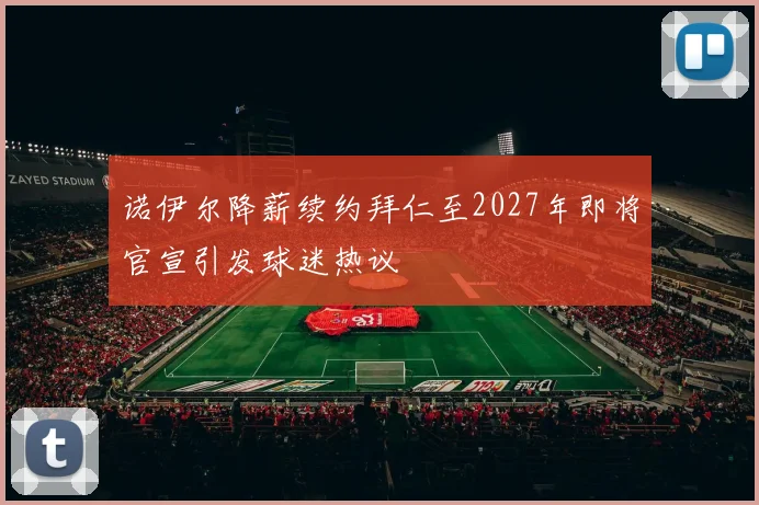 诺伊尔降薪续约拜仁至2027年即将官宣引发球迷热议