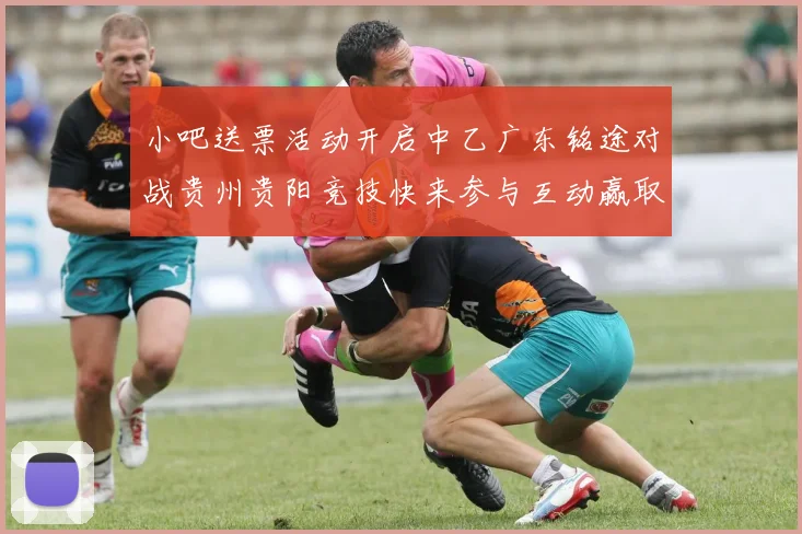 小吧送票活动开启中乙广东铭途对战贵州贵阳竞技快来参与互动赢取球票