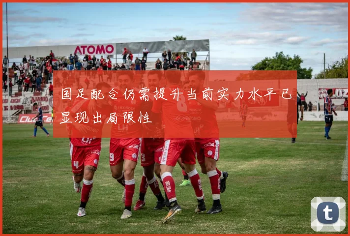 国足配合仍需提升当前实力水平已显现出局限性